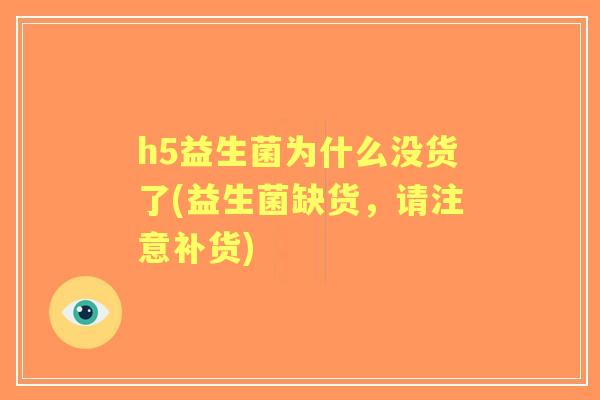 h5益生菌为什么没货了(益生菌缺货，请注意补货)