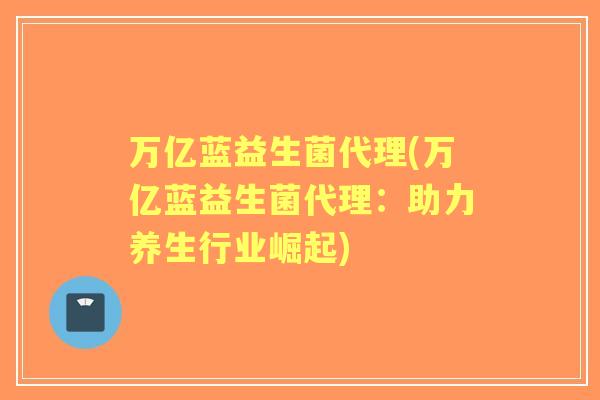 万亿蓝益生菌代理(万亿蓝益生菌代理：助力养生行业崛起)
