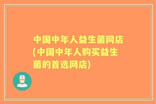 中国中年人益生菌网店(中国中年人购买益生菌的首选网店)