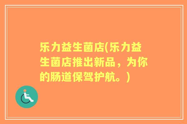 乐力益生菌店(乐力益生菌店推出新品,为你的肠道保驾护航。) 乐力益生菌店(乐力益生菌店推出新品,为你的肠道保驾护航。)