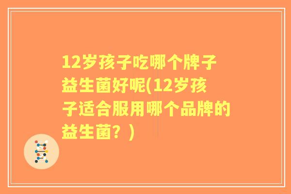 12岁孩子吃哪个牌子益生菌好呢(12岁孩子适合服用哪个品牌的益生菌?) 12岁孩子吃哪个牌子益生菌好呢(12岁孩子适合服用哪个品牌的益生菌?)