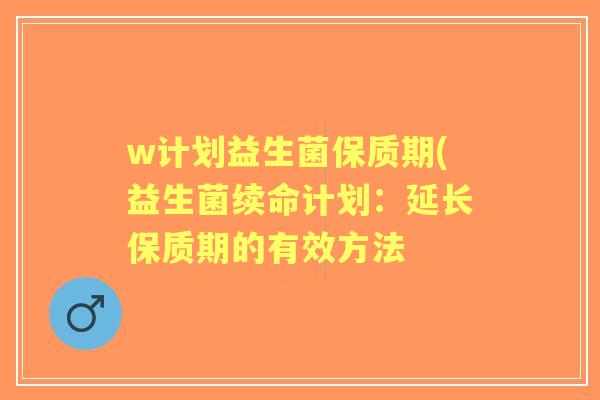 w计划益生菌保质期(益生菌续命计划:延长保质期的有效方法 w计划益生菌保质期(益生菌续命计划:延长保质期的有效方法