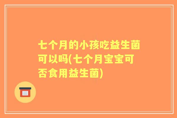七个月的小孩吃益生菌可以吗(七个月宝宝可否食用益生菌) 七个月的小孩吃益生菌可以吗(七个月宝宝可否食用益生菌)