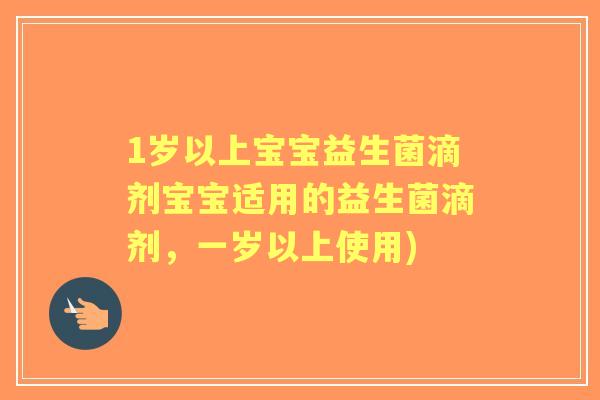 1岁以上宝宝益生菌滴剂宝宝适用的益生菌滴剂,一岁以上使用) 1岁以上宝宝益生菌滴剂宝宝适用的益生菌滴剂,一岁以上使用)