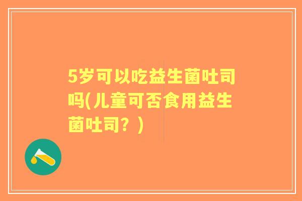 5岁可以吃益生菌吐司吗(儿童可否食用益生菌吐司？)