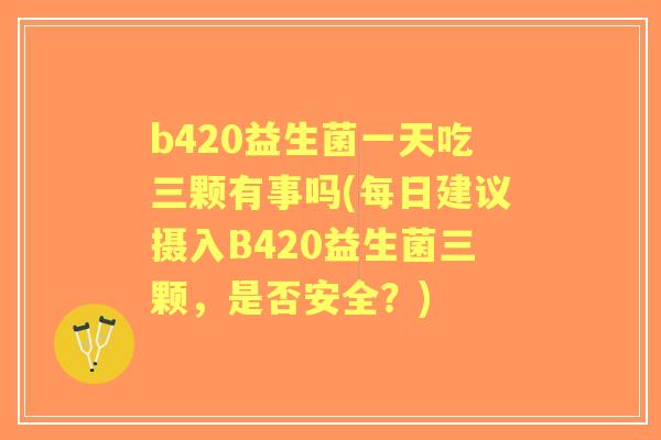 b420益生菌一天吃三颗有事吗(每日建议摄入B420益生菌三颗，是否安全？)