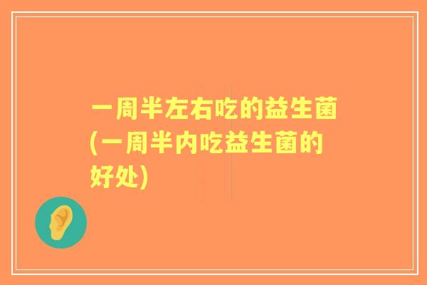 一周半左右吃的益生菌(一周半内吃益生菌的好处)