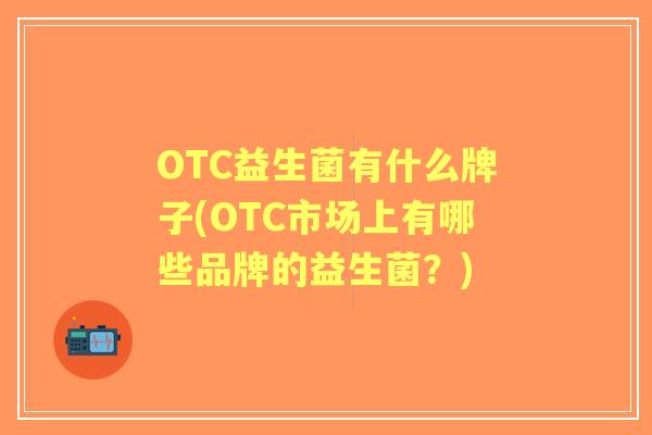 OTC益生菌有什么牌子(OTC市场上有哪些品牌的益生菌？)