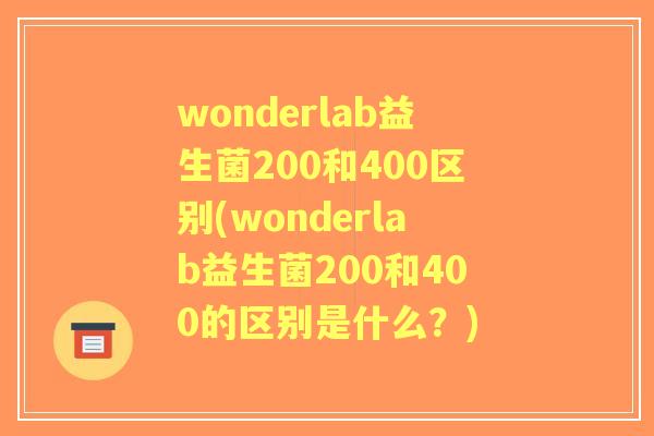 wonderlab益生菌200和400区别(wonderlab益生菌200和400的区别是什么?) wonderlab益生菌200和400区别(wonderlab益生菌200和400的区别是什么?)