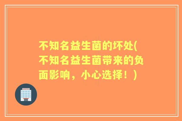 不知名益生菌的坏处(不知名益生菌带来的负面影响,小心选择!) 不知名益生菌的坏处(不知名益生菌带来的负面影响,小心选择!)