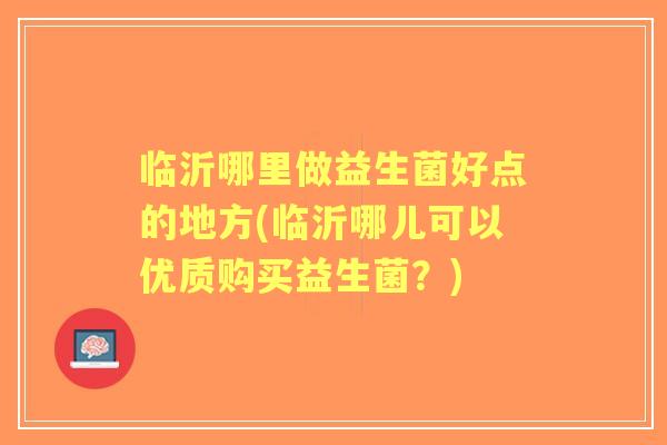 临沂哪里做益生菌好点的地方(临沂哪儿可以优质购买益生菌？)
