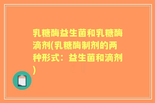 乳糖酶益生菌和乳糖酶滴剂(乳糖酶制剂的两种形式:益生菌和滴剂) 乳糖酶益生菌和乳糖酶滴剂(乳糖酶制剂的两种形式:益生菌和滴剂)