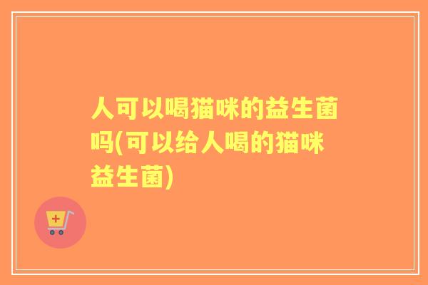 人可以喝猫咪的益生菌吗(可以给人喝的猫咪益生菌)
