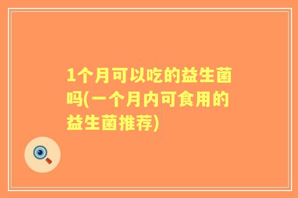 1个月可以吃的益生菌吗(一个月内可食用的益生菌推荐) 1个月可以吃的益生菌吗(一个月内可食用的益生菌推荐)