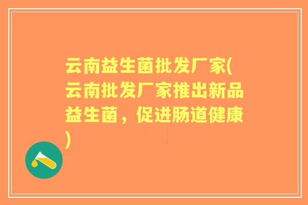 云南益生菌批发厂家(云南批发厂家推出新品益生菌,促进肠道健康) 云南益生菌批发厂家(云南批发厂家推出新品益生菌,促进肠道健康)