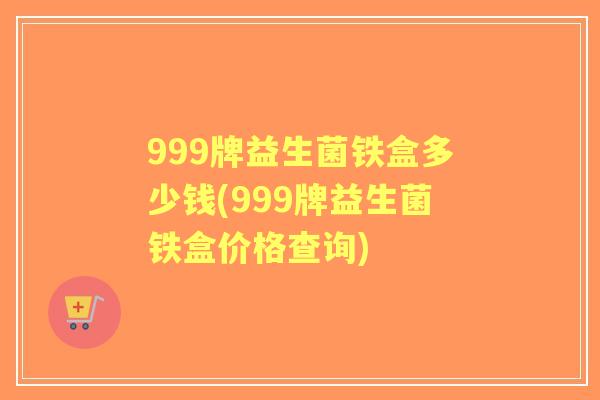 999牌益生菌铁盒多少钱(999牌益生菌铁盒价格查询)