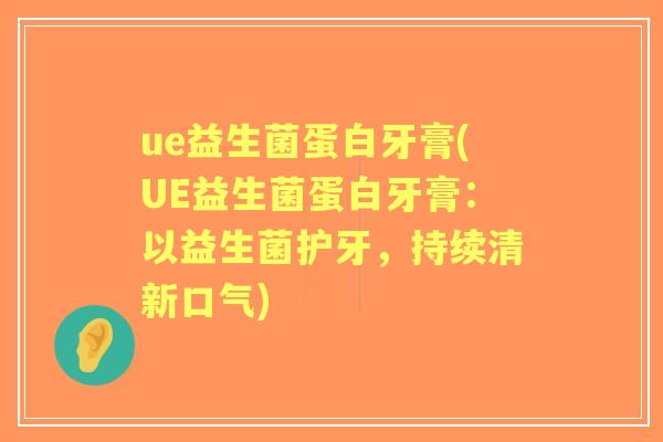 ue益生菌蛋白牙膏(UE益生菌蛋白牙膏：以益生菌护牙，持续清新口气)