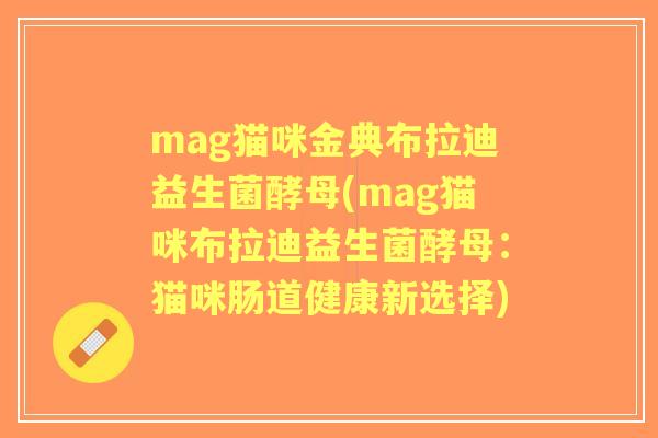 mag猫咪金典布拉迪益生菌酵母(mag猫咪布拉迪益生菌酵母:猫咪肠道健康新选择) mag猫咪金典布拉迪益生菌酵母(mag猫咪布拉迪益生菌酵母:猫咪肠道健康新选择)