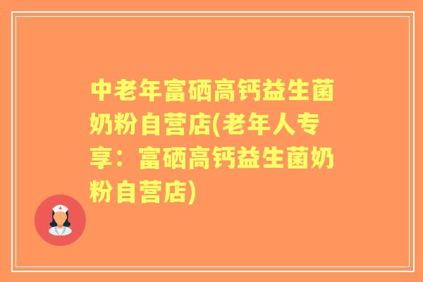 中老年富硒高钙益生菌奶粉自营店(老年人专享：富硒高钙益生菌奶粉自营店)