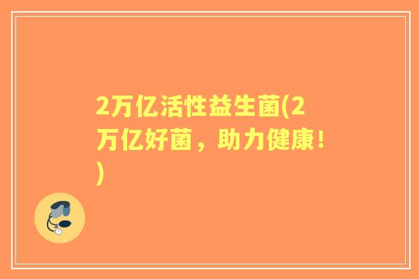 2万亿活性益生菌(2万亿好菌,助力健康!) 2万亿活性益生菌(2万亿好菌,助力健康!)