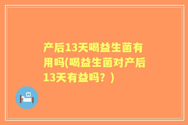 产后13天喝益生菌有用吗(喝益生菌对产后13天有益吗?) 产后13天喝益生菌有用吗(喝益生菌对产后13天有益吗?)