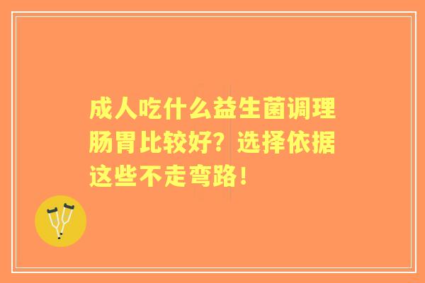 成人吃什么益生菌调理肠胃比较好？选择依据这些不走弯路！