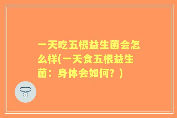 一天吃五根益生菌会怎么样(一天食五根益生菌:身体会如何?) 一天吃五根益生菌会怎么样(一天食五根益生菌:身体会如何?)