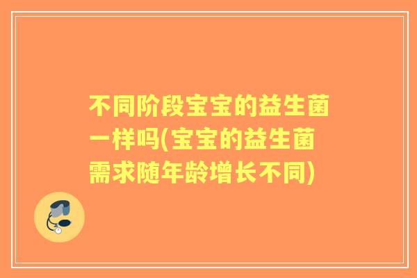 不同阶段宝宝的益生菌一样吗(宝宝的益生菌需求随年龄增长不同)
