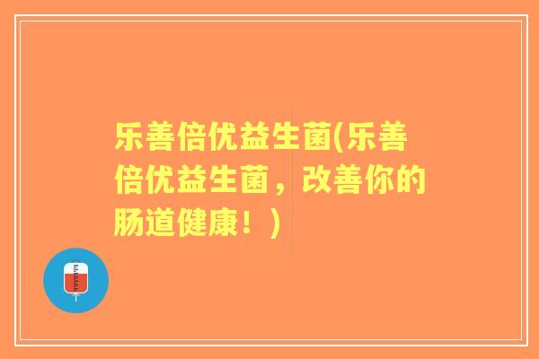 乐善倍优益生菌(乐善倍优益生菌,改善你的肠道健康!) 乐善倍优益生菌(乐善倍优益生菌,改善你的肠道健康!)