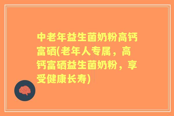 中老年益生菌奶粉高钙富硒(老年人专属,高钙富硒益生菌奶粉,享受健康长寿) 中老年益生菌奶粉高钙富硒(老年人专属,高钙富硒益生菌奶粉,享受健康长寿)
