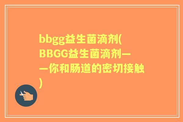bbgg益生菌滴剂(BBGG益生菌滴剂——你和肠道的密切接触) bbgg益生菌滴剂(BBGG益生菌滴剂——你和肠道的密切接触)