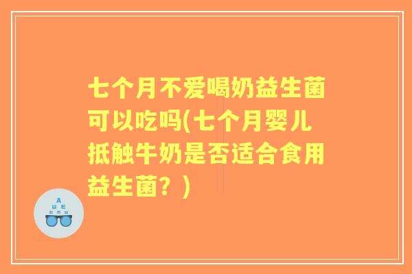 七个月不爱喝奶益生菌可以吃吗(七个月婴儿抵触牛奶是否适合食用益生菌?) 七个月不爱喝奶益生菌可以吃吗(七个月婴儿抵触牛奶是否适合食用益生菌?)