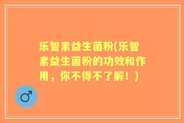 乐智素益生菌粉(乐智素益生菌粉的功效和作用，你不得不了解！)