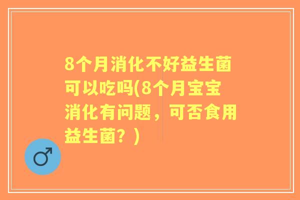 8个月消化不好益生菌可以吃吗(8个月宝宝消化有问题,可否食用益生菌?) 8个月消化不好益生菌可以吃吗(8个月宝宝消化有问题,可否食用益生菌?)