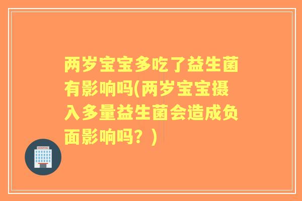 两岁宝宝多吃了益生菌有影响吗(两岁宝宝摄入多量益生菌会造成负面影响吗？)