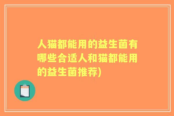 人猫都能用的益生菌有哪些合适人和猫都能用的益生菌推荐) 人猫都能用的益生菌有哪些合适人和猫都能用的益生菌推荐)