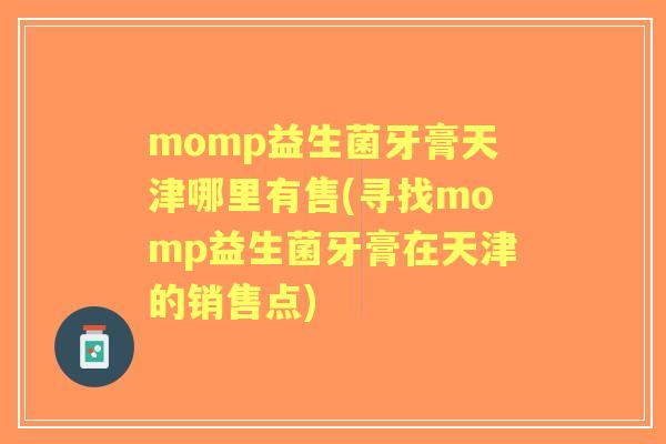 momp益生菌牙膏天津哪里有售(寻找momp益生菌牙膏在天津的销售点)