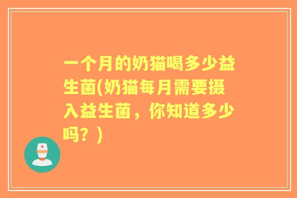 一个月的奶猫喝多少益生菌(奶猫每月需要摄入益生菌，你知道多少吗？)