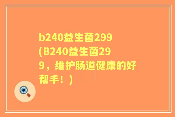 b240益生菌299(B240益生菌299,维护肠道健康的好帮手!) b240益生菌299(B240益生菌299,维护肠道健康的好帮手!)