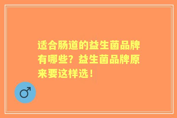 适合肠道的益生菌品牌有哪些？益生菌品牌原来要这样选！