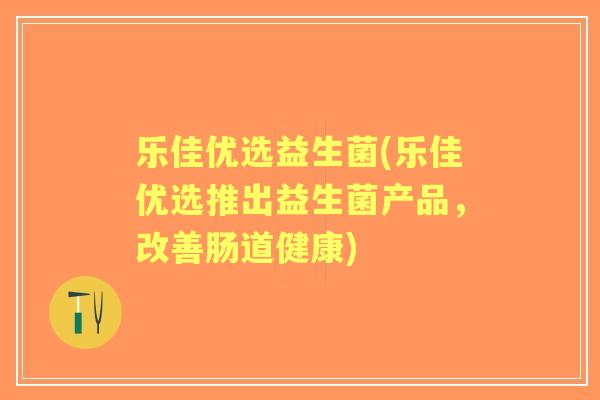 乐佳优选益生菌(乐佳优选推出益生菌产品，改善肠道健康)