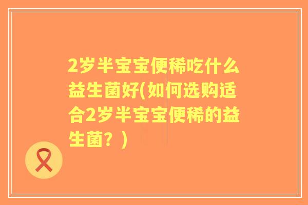 2岁半宝宝便稀吃什么益生菌好(如何选购适合2岁半宝宝便稀的益生菌?) 2岁半宝宝便稀吃什么益生菌好(如何选购适合2岁半宝宝便稀的益生菌?)