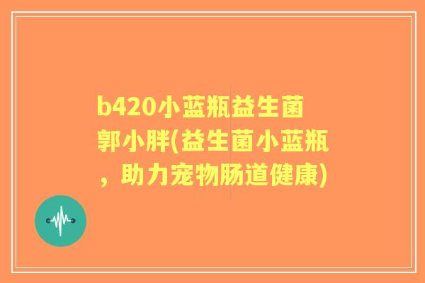 b420小蓝瓶益生菌郭小胖(益生菌小蓝瓶,助力宠物肠道健康) b420小蓝瓶益生菌郭小胖(益生菌小蓝瓶,助力宠物肠道健康)