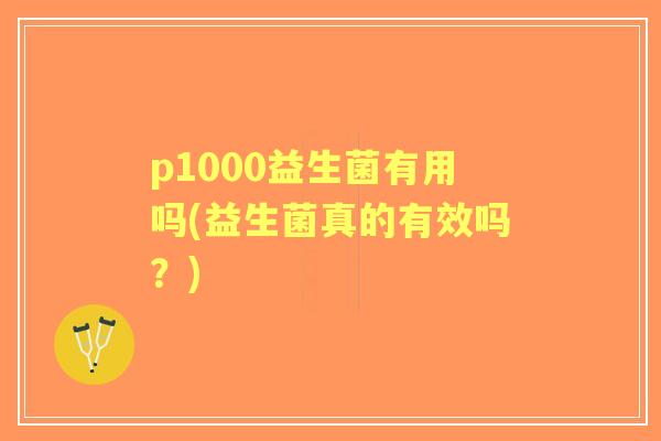 p1000益生菌有用吗(益生菌真的有效吗?) p1000益生菌有用吗(益生菌真的有效吗?)