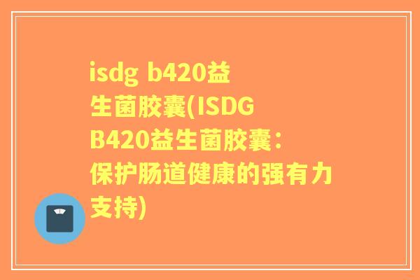 isdg b420益生菌胶囊(ISDG B420益生菌胶囊:保护肠道健康的强有力支持) isdg b420益生菌胶囊(ISDG B420益生菌胶囊:保护肠道健康的强有力支持)