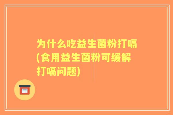 为什么吃益生菌粉打嗝(食用益生菌粉可缓解打嗝问题)