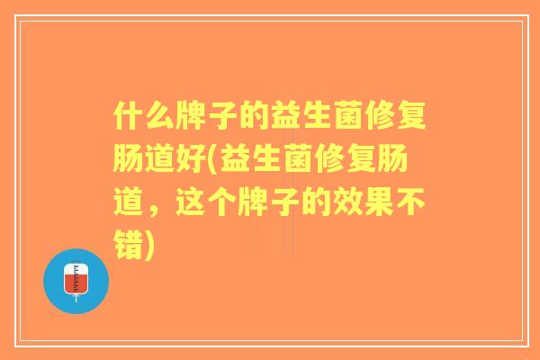 什么牌子的益生菌修复肠道好(益生菌修复肠道,这个牌子的效果不错) 什么牌子的益生菌修复肠道好(益生菌修复肠道,这个牌子的效果不错)