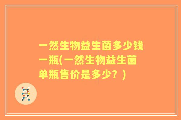 一然生物益生菌多少钱一瓶(一然生物益生菌单瓶售价是多少?) 一然生物益生菌多少钱一瓶(一然生物益生菌单瓶售价是多少?)