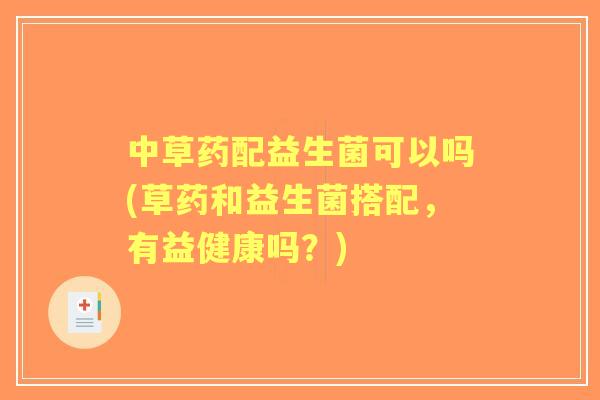 中草药配益生菌可以吗(草药和益生菌搭配,有益健康吗?) 中草药配益生菌可以吗(草药和益生菌搭配,有益健康吗?)
