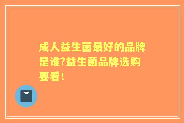 成人益生菌好的品牌是谁?益生菌品牌选购要看！